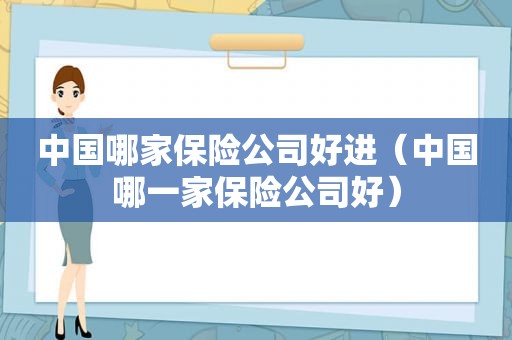 中国哪家保险公司好进（中国哪一家保险公司好）