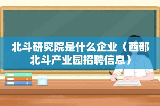 北斗研究院是什么企业（西部北斗产业园招聘信息）