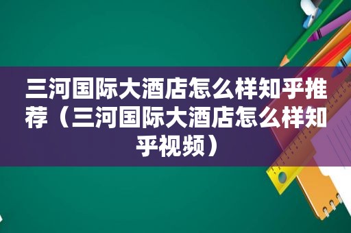 三河国际大酒店怎么样知乎推荐（三河国际大酒店怎么样知乎视频）