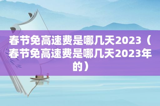 春节免高速费是哪几天2023（春节免高速费是哪几天2023年的）