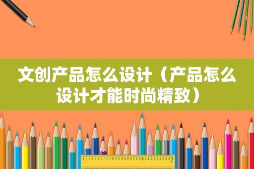 文创产品怎么设计（产品怎么设计才能时尚精致）