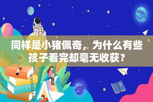 同样是小猪佩奇，为什么有些孩子看完却毫无收获？