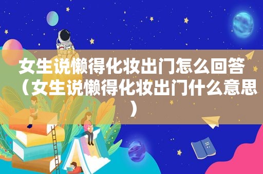 女生说懒得化妆出门怎么回答（女生说懒得化妆出门什么意思）