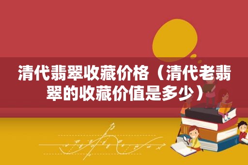 清代翡翠收藏价格（清代老翡翠的收藏价值是多少）