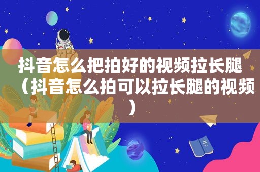 抖音怎么把拍好的视频拉长腿（抖音怎么拍可以拉长腿的视频）
