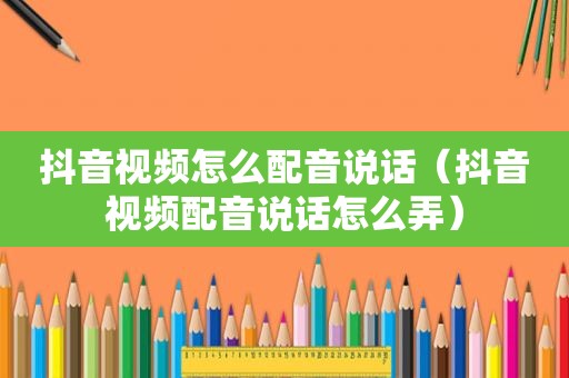 抖音视频怎么配音说话（抖音视频配音说话怎么弄）