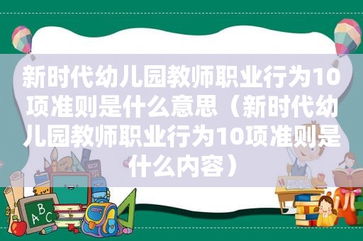 新时代幼儿园教师职业行为10项准则是什么意思（新时代幼儿园教师职业行为10项准则是什么内容）
