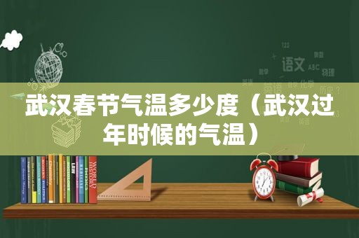 武汉春节气温多少度（武汉过年时候的气温）