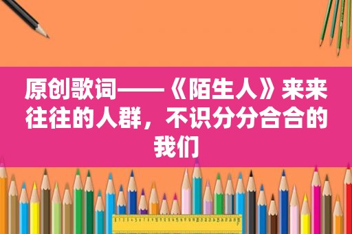 原创歌词——《陌生人》来来往往的人群，不识分分合合的我们