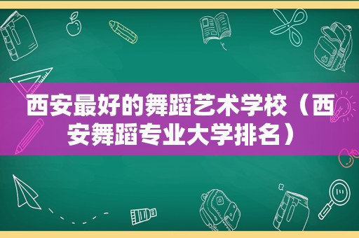 西安最好的舞蹈艺术学校（西安舞蹈专业大学排名）