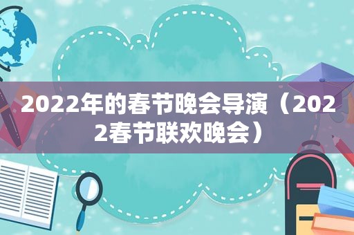 2022年的春节晚会导演（2022春节联欢晚会）