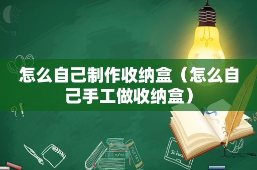怎么自己制作收纳盒（怎么自己手工做收纳盒）