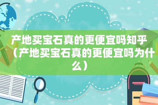 产地买宝石真的更便宜吗知乎（产地买宝石真的更便宜吗为什么）