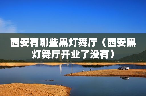 西安有哪些黑灯舞厅（西安黑灯舞厅开业了没有）
