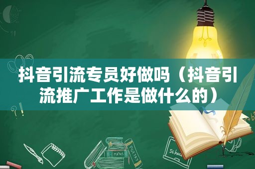 抖音引流专员好做吗（抖音引流推广工作是做什么的）