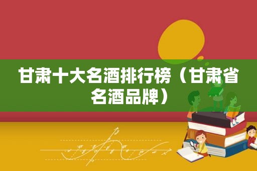 甘肃十大名酒排行榜（甘肃省名酒品牌）