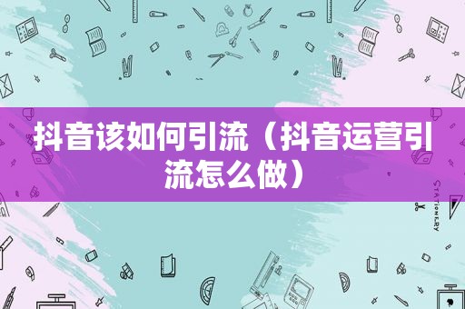 抖音该如何引流（抖音运营引流怎么做）