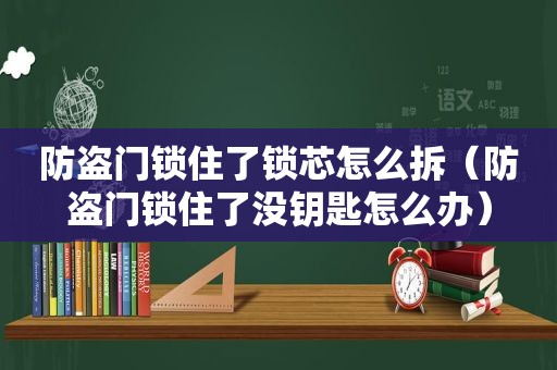 防盗门锁住了锁芯怎么拆（防盗门锁住了没钥匙怎么办）