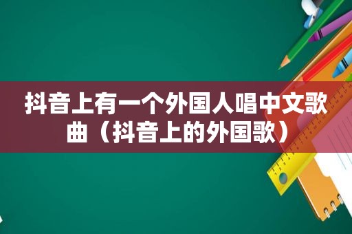抖音上有一个外国人唱中文歌曲（抖音上的外国歌）