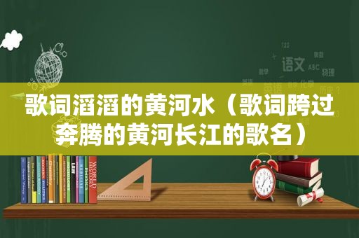歌词滔滔的黄河水（歌词跨过奔腾的黄河长江的歌名）
