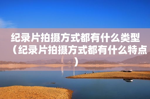 纪录片拍摄方式都有什么类型（纪录片拍摄方式都有什么特点）