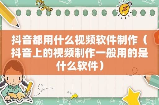 抖音都用什么视频软件制作（抖音上的视频制作一般用的是什么软件）