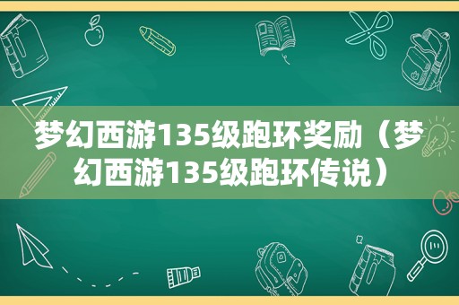 梦幻西游135级跑环奖励（梦幻西游135级跑环传说）