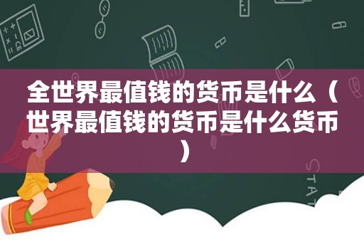 全世界最值钱的货币是什么（世界最值钱的货币是什么货币）
