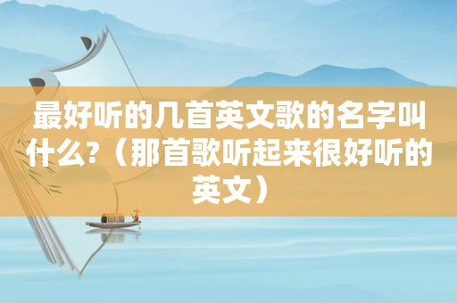 最好听的几首英文歌的名字叫什么?（那首歌听起来很好听的英文）