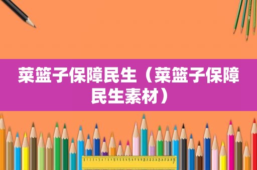 菜篮子保障民生（菜篮子保障民生素材）