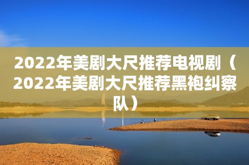 2022年美剧大尺推荐电视剧（2022年美剧大尺推荐黑袍纠察队）