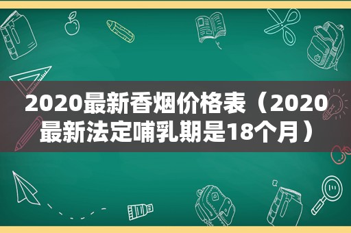 2020最新香烟价格表（2020最新法定哺乳期是18个月）