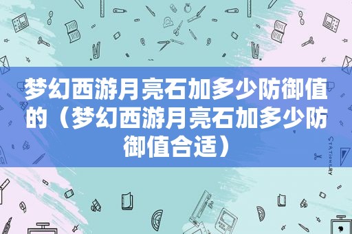 梦幻西游月亮石加多少防御值的（梦幻西游月亮石加多少防御值合适）
