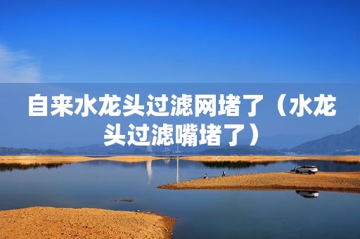自来水龙头过滤网堵了（水龙头过滤嘴堵了）