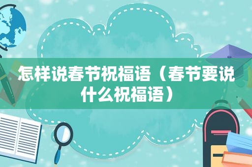 怎样说春节祝福语（春节要说什么祝福语）