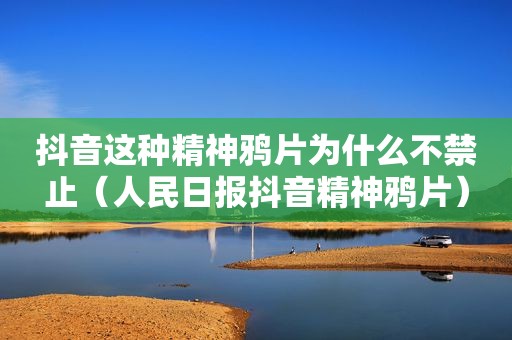 抖音这种精神 *** 为什么不禁止（人民日报抖音精神 *** ）