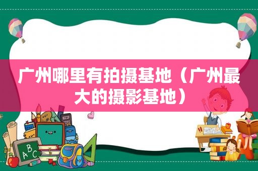 广州哪里有拍摄基地（广州最大的摄影基地）
