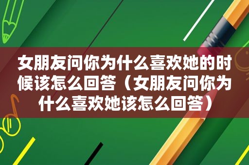女朋友问你为什么喜欢她的时候该怎么回答（女朋友问你为什么喜欢她该怎么回答）