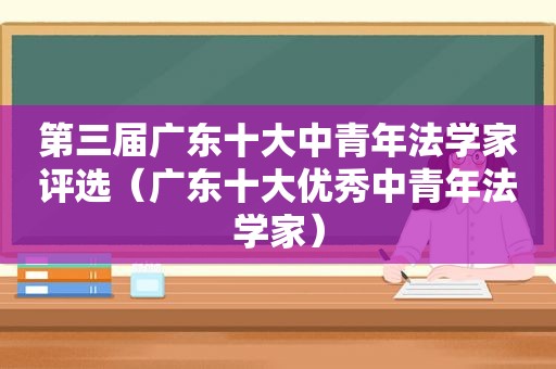 第三届广东十大中青年法学家评选（广东十大优秀中青年法学家）