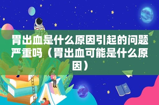 胃出血是什么原因引起的问题严重吗（胃出血可能是什么原因）