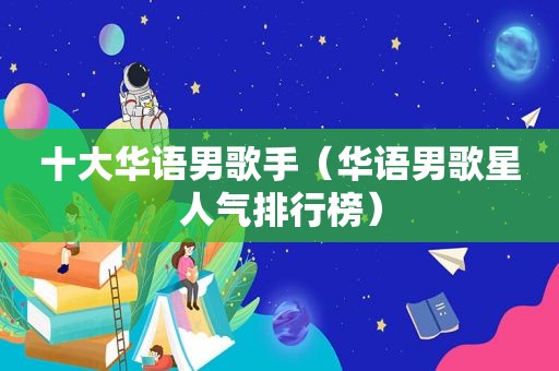 十大华语男歌手（华语男歌星人气排行榜）