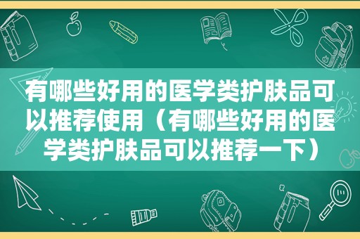 有哪些好用的医学类护肤品可以推荐使用（有哪些好用的医学类护肤品可以推荐一下）