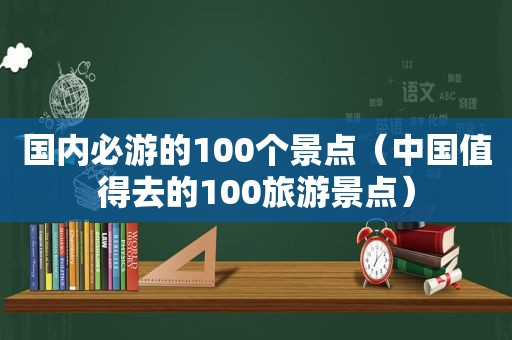 国内必游的100个景点（中国值得去的100旅游景点）