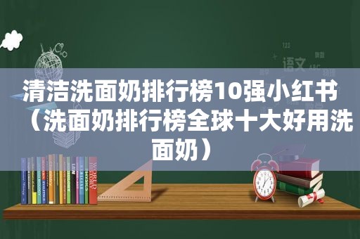 清洁洗面奶排行榜10强小红书（洗面奶排行榜全球十大好用洗面奶）