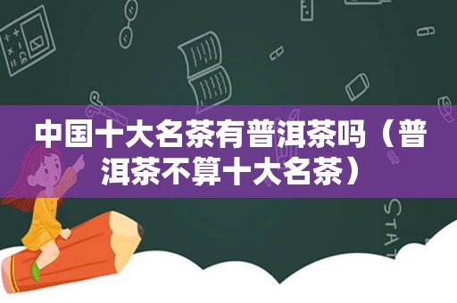 中国十大名茶有普洱茶吗（普洱茶不算十大名茶）