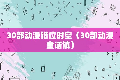 30部动漫错位时空（30部动漫童话镇）