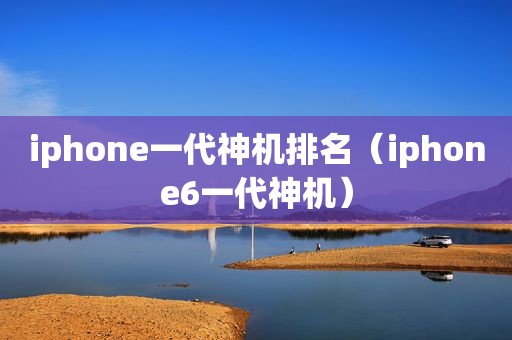 iphone一代神机排名（iphone6一代神机）