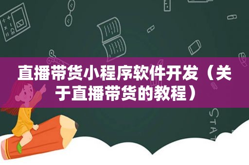 直播带货小程序软件开发（关于直播带货的教程）