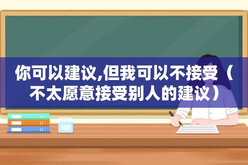 你可以建议,但我可以不接受（不太愿意接受别人的建议）