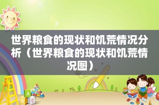 世界粮食的现状和饥荒情况分析（世界粮食的现状和饥荒情况图）